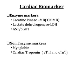 Cardiac	Biomarker
qEnzyme	markers:	
• Creatine	kinase	–MB(	CK-MB)	
• Lactate	dehydrogenase-LDH
• AST/SGOT
qNon	Enzyme	markers
•Myoglobin
•Cardiac	Troponin		(	cTnI	and	cTnT)
 