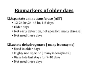 Biomarkers	of	older	days
qAspartate	aminotransferase	(AST)	
• 12-24	hr	,24-48	hr,	4-6	days.
• Older	days
• Not	early	detection,	not	specific	[	many	disease]
• Not	used	these	days	
qLactate dehydrogenase [ many isoenzyme]
• Used in older days
• Highly non specific [ many isoenzymes ]
• Rises late but stays for 7-10 days
• Not used these days
 