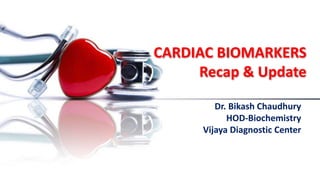 CARDIAC BIOMARKERS
Recap & Update
Dr. Bikash Chaudhury
HOD-Biochemistry
Vijaya Diagnostic Center
 