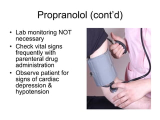 Propranolol (cont’d) Lab monitoring NOT necessary Check vital signs frequently with parenteral drug administration Observe patient for signs of cardiac depression & hypotension 