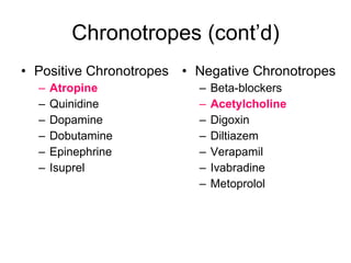 Chronotropes (cont’d) Positive Chronotropes Atropine Quinidine Dopamine Dobutamine Epinephrine Isuprel Negative Chronotropes Beta-blockers Acetylcholine Digoxin Diltiazem Verapamil Ivabradine Metoprolol 