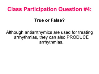 Class Participation Question #4: True or False? Although antiarrthymics are used for treating arrhythmias, they can also PRODUCE arrhythmias. 