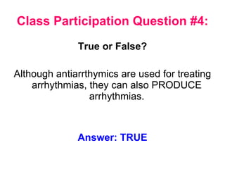 Class Participation Question #4: True or False? Although antiarrthymics are used for treating arrhythmias, they can also PRODUCE arrhythmias. Answer: TRUE 