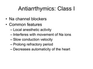 Antiarrthymics: Class I Na channel blockers Common features Local anesthetic activity Interferes with movement of Na ions Slow conduction velocity Prolong refractory period  Decreases automaticity of the heart 