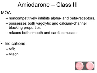 Amiodarone – Class III MOA noncompetitively inhibits alpha- and beta-receptors, possesses both vagolytic and calcium-channel blocking properties relaxes both smooth and cardiac muscle Indications Vfib Vtach 