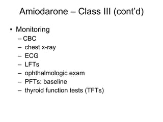 Amiodarone – Class III (cont’d) Monitoring CBC  chest x-ray  ECG  LFTs  ophthalmologic exam  PFTs: baseline  thyroid function tests (TFTs)  