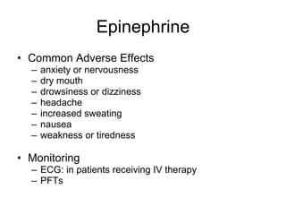 Epinephrine Common Adverse Effects anxiety or nervousness dry mouth drowsiness or dizziness headache increased sweating nausea weakness or tiredness Monitoring ECG: in patients receiving IV therapy  PFTs  
