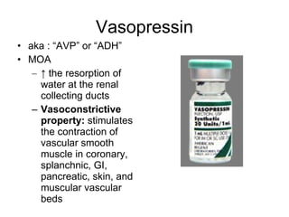 Vasopressin aka : “AVP” or “ADH” MOA ↑   the resorption of water at the renal collecting ducts Vasoconstrictive property:  stimulates the contraction of vascular smooth muscle in coronary, splanchnic, GI, pancreatic, skin, and muscular vascular beds 