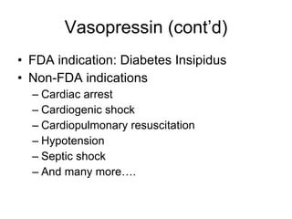 Vasopressin (cont’d) FDA indication: Diabetes Insipidus Non-FDA indications Cardiac arrest Cardiogenic shock Cardiopulmonary resuscitation Hypotension Septic shock And many more…. 