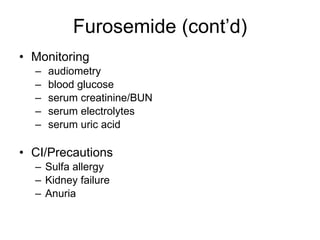 Furosemide (cont’d) Monitoring audiometry  blood glucose  serum creatinine/BUN  serum electrolytes  serum uric acid  CI/Precautions Sulfa allergy Kidney failure Anuria 