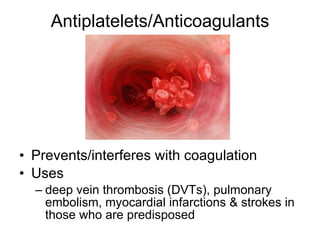 Antiplatelets/Anticoagulants Prevents/interferes with coagulation Uses deep vein thrombosis (DVTs), pulmonary embolism, myocardial infarctions & strokes in those who are predisposed 