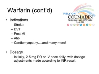 Warfarin (cont’d) Indications Stroke DVT Post MI Afib Cardiomyopathy….and many more! Dosage Initially, 2-5 mg PO or IV once daily, with dosage adjustments made according to INR result 