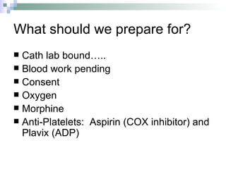 What should we prepare for? Cath lab bound….. Blood work pending Consent Oxygen Morphine Anti-Platelets:  Aspirin (COX inhibitor) and Plavix (ADP) 