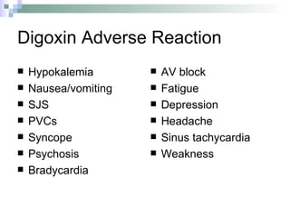 Digoxin Adverse Reaction Hypokalemia Nausea/vomiting SJS PVCs Syncope Psychosis Bradycardia AV block Fatigue Depression Headache Sinus tachycardia Weakness 