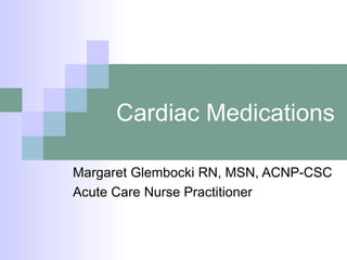 Cardiac Medications Margaret Glembocki RN, MSN, ACNP-CSC Acute Care Nurse Practitioner 