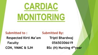 CARDIAC
MONITORING
Submitted to : Submitted By:
Respected Kirti Ma’am Tripti Bhardwaj
Faculty 05650306619
CON, VMMC & SJH BSc (H) Nursing 4thyear
 