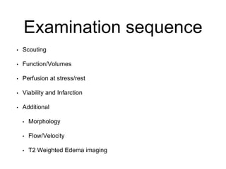 Examination sequence
• Scouting
• Function/Volumes
• Perfusion at stress/rest
• Viability and Infarction
• Additional
• Morphology
• Flow/Velocity
• T2 Weighted Edema imaging
 
