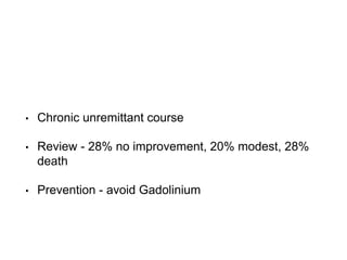• Chronic unremittant course
• Review - 28% no improvement, 20% modest, 28%
death
• Prevention - avoid Gadolinium
 