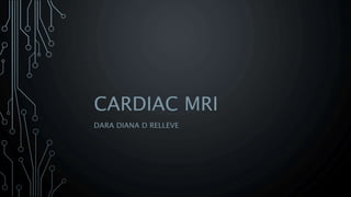 CARDIAC MRI
DARA DIANA D RELLEVE
 