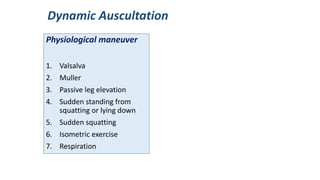 Physiological maneuver
1. Valsalva
2. Muller
3. Passive leg elevation
4. Sudden standing from
squatting or lying down
5. Sudden squatting
6. Isometric exercise
7. Respiration
Dynamic Auscultation
 