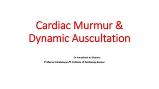 Cardiac Murmur &
Dynamic Auscultation
Dr Awadhesh Kr Sharma
Professor Cardiology,LPS Institute of Cardiology,Kanpur
 