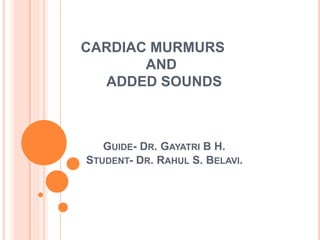 CARDIAC MURMURS
AND
ADDED SOUNDS
GUIDE- DR. GAYATRI B H.
STUDENT- DR. RAHUL S. BELAVI.
 