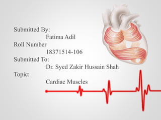 Submitted By:
Fatima Adil
Roll Number
18371514-106
Submitted To:
Dr. Syed Zakir Hussain Shah
Topic:
Cardiac Muscles
 