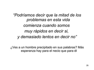 “Podríamos decir que la mitad de los
problemas en esta vida
comienza cuando somos
muy rápidos en decir si,
y demasiado lentos en decir no”
¿Ves a un hombre precipitado en sus palabras? Más
esperanza hay para el necio que para él
28
 