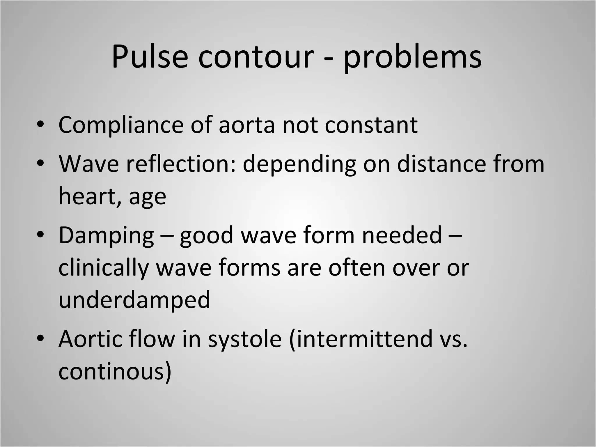 Pulse contour - problems Compliance of aorta not constant Wave reflection: depending on distance from heart, age Damping – good wave form needed – clinically wave forms are often over or underdamped Aortic flow in systole (intermittend vs. continous) 