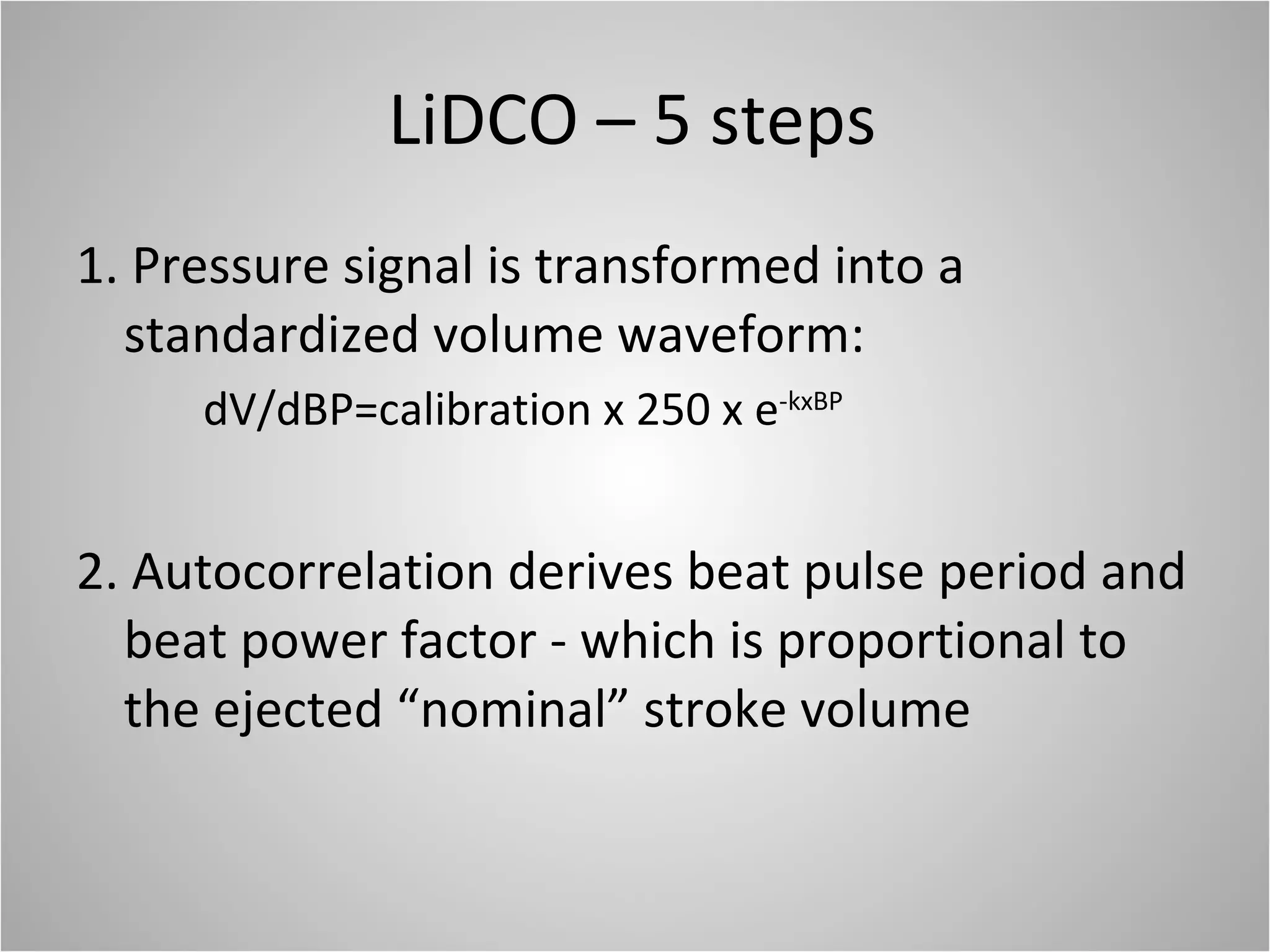 LiDCO – 5 steps 1. Pressure signal is transformed into a standardized volume waveform: dV/dBP=calibration x 250 x e -kxBP 2. Autocorrelation derives beat pulse period and beat power factor - which is proportional to the ejected “nominal” stroke volume 