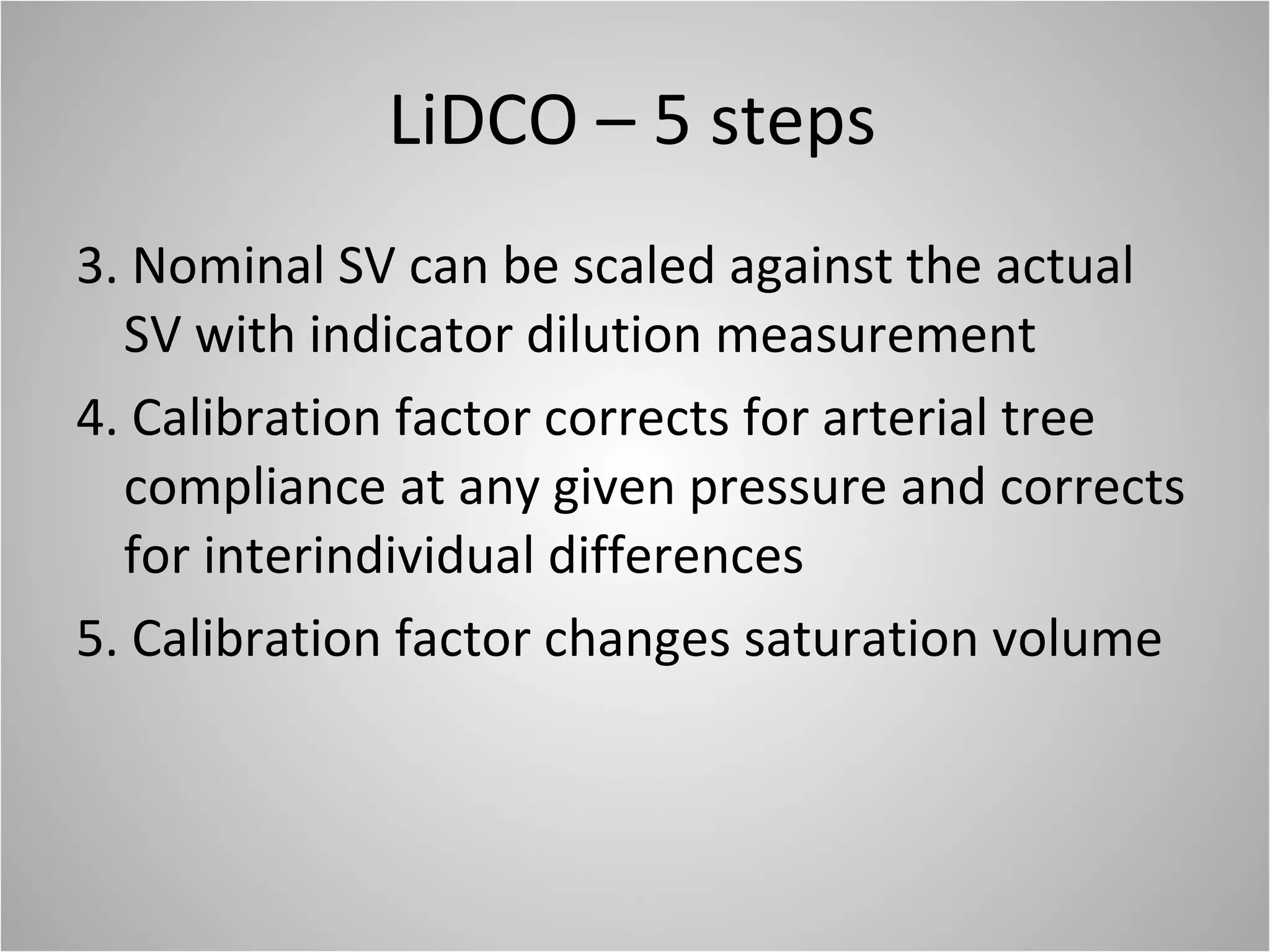 LiDCO – 5 steps 3. Nominal SV can be scaled against the actual SV with indicator dilution measurement 4. Calibration factor corrects for arterial tree compliance at any given pressure and corrects for interindividual differences 5. Calibration factor changes saturation volume 