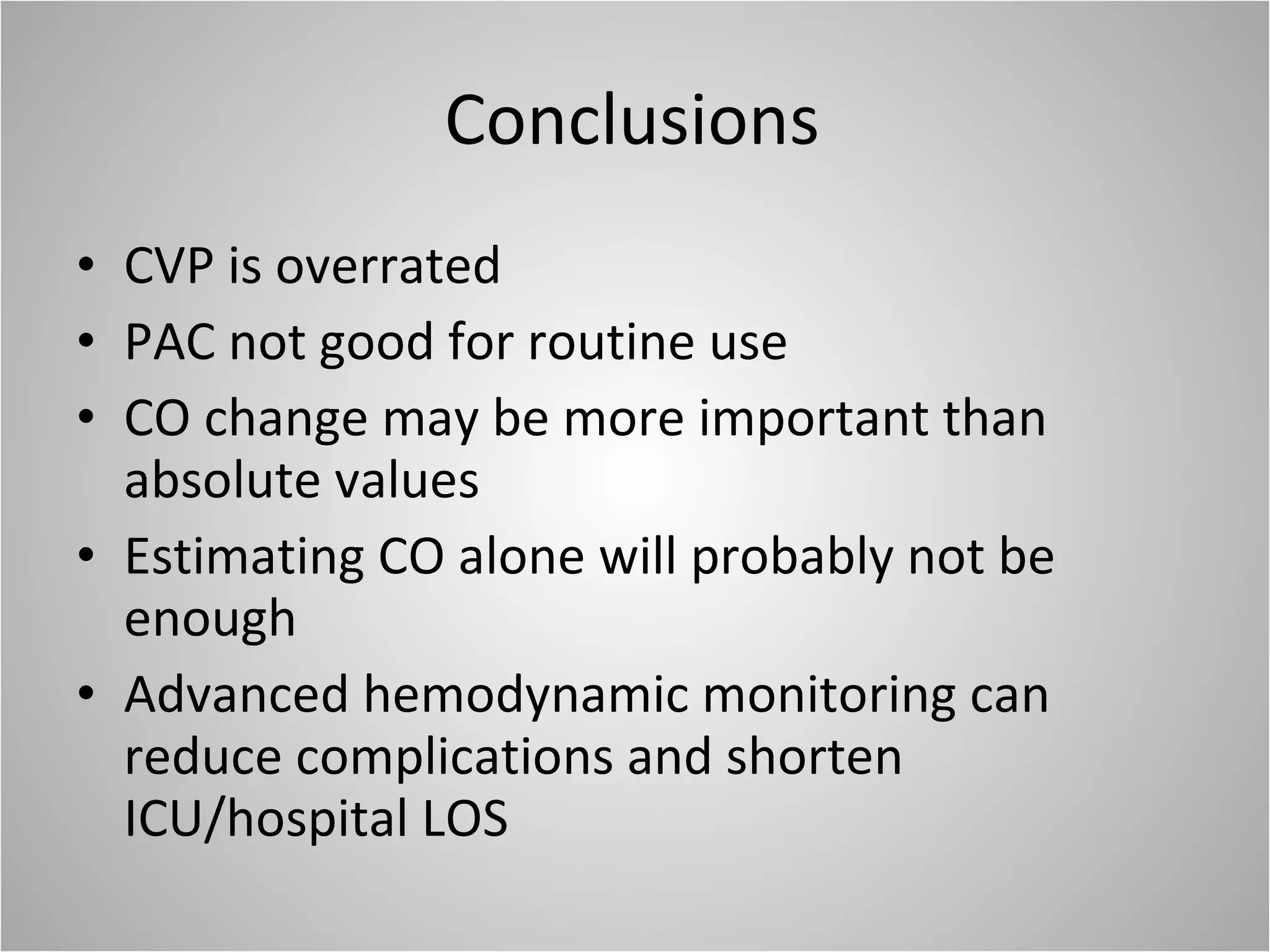 Conclusions CVP is overrated PAC not good for routine use CO change may be more important than absolute values Estimating CO alone will probably not be enough Advanced hemodynamic monitoring can reduce complications and shorten ICU/hospital LOS 