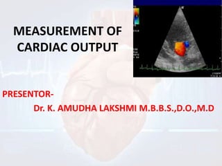 MEASUREMENT OF
CARDIAC OUTPUT
PRESENTOR-
Dr. K. AMUDHA LAKSHMI M.B.B.S.,D.O.,M.D
 