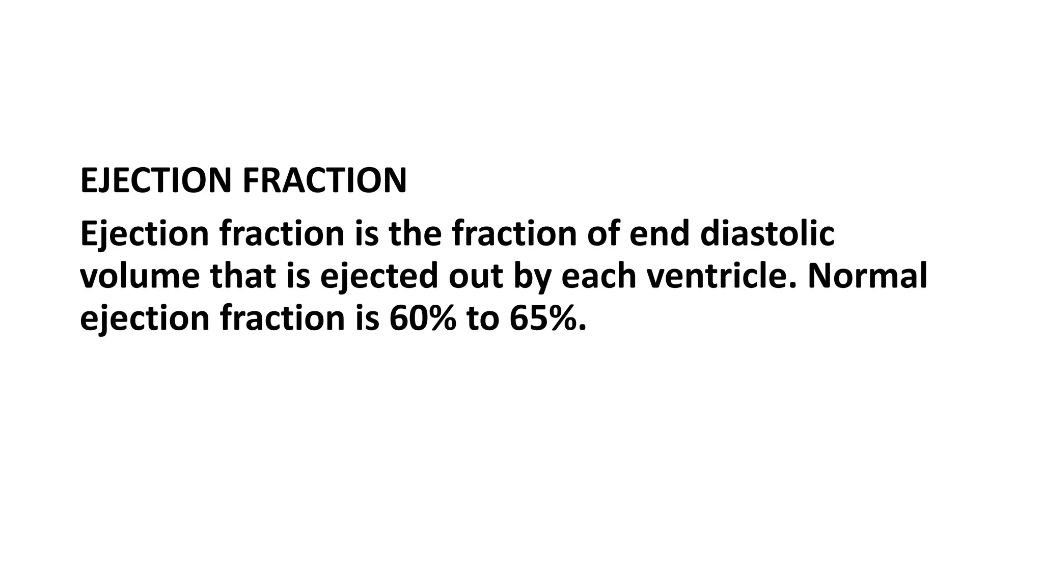 EJECTION FRACTION
Ejection fraction is the fraction of end diastolic
volume that is ejected out by each ventricle. Normal
ejection fraction is 60% to 65%.
 