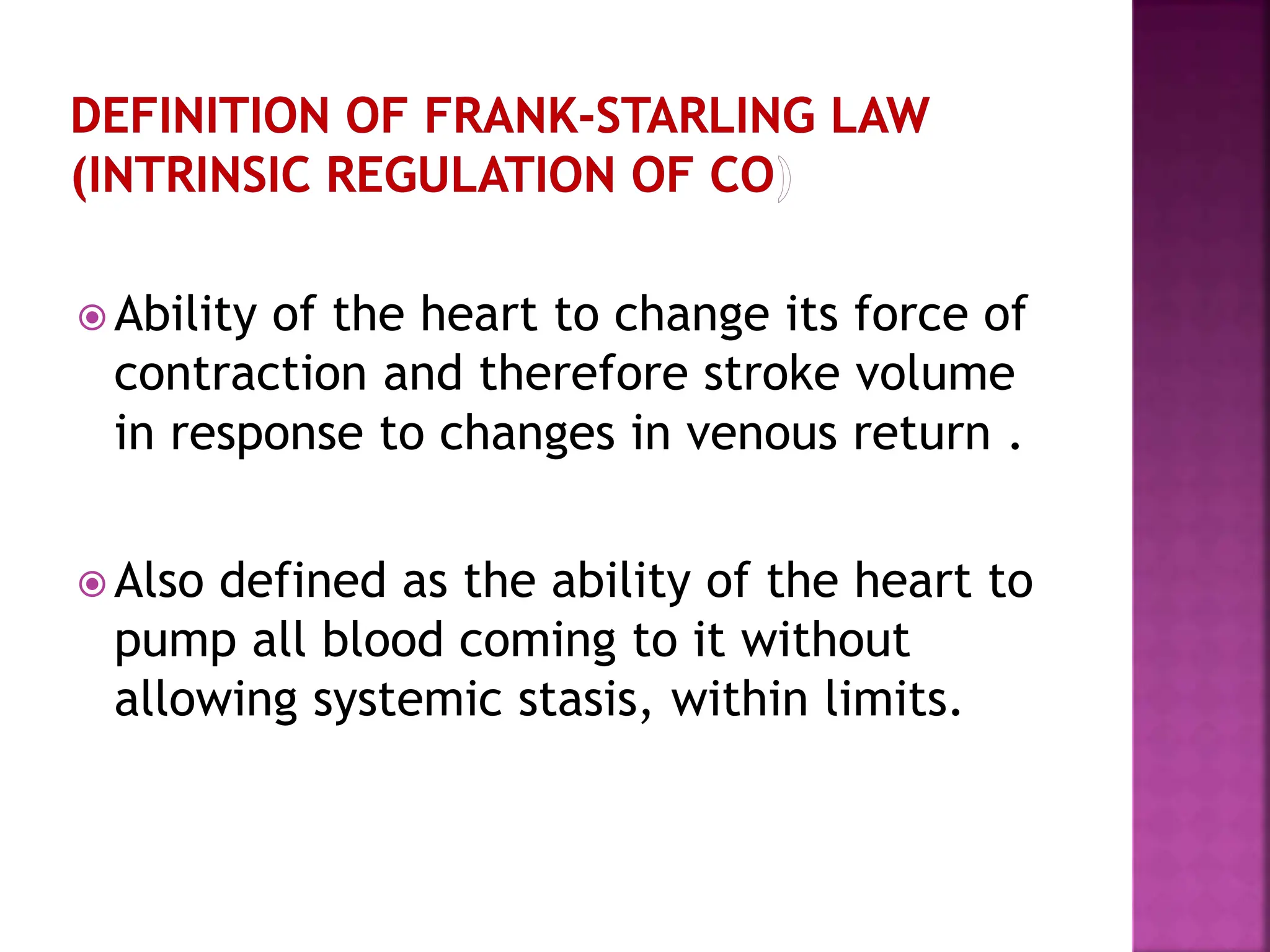  Ability of the heart to change its force of
contraction and therefore stroke volume
in response to changes in venous return .
 Also defined as the ability of the heart to
pump all blood coming to it without
allowing systemic stasis, within limits.
 