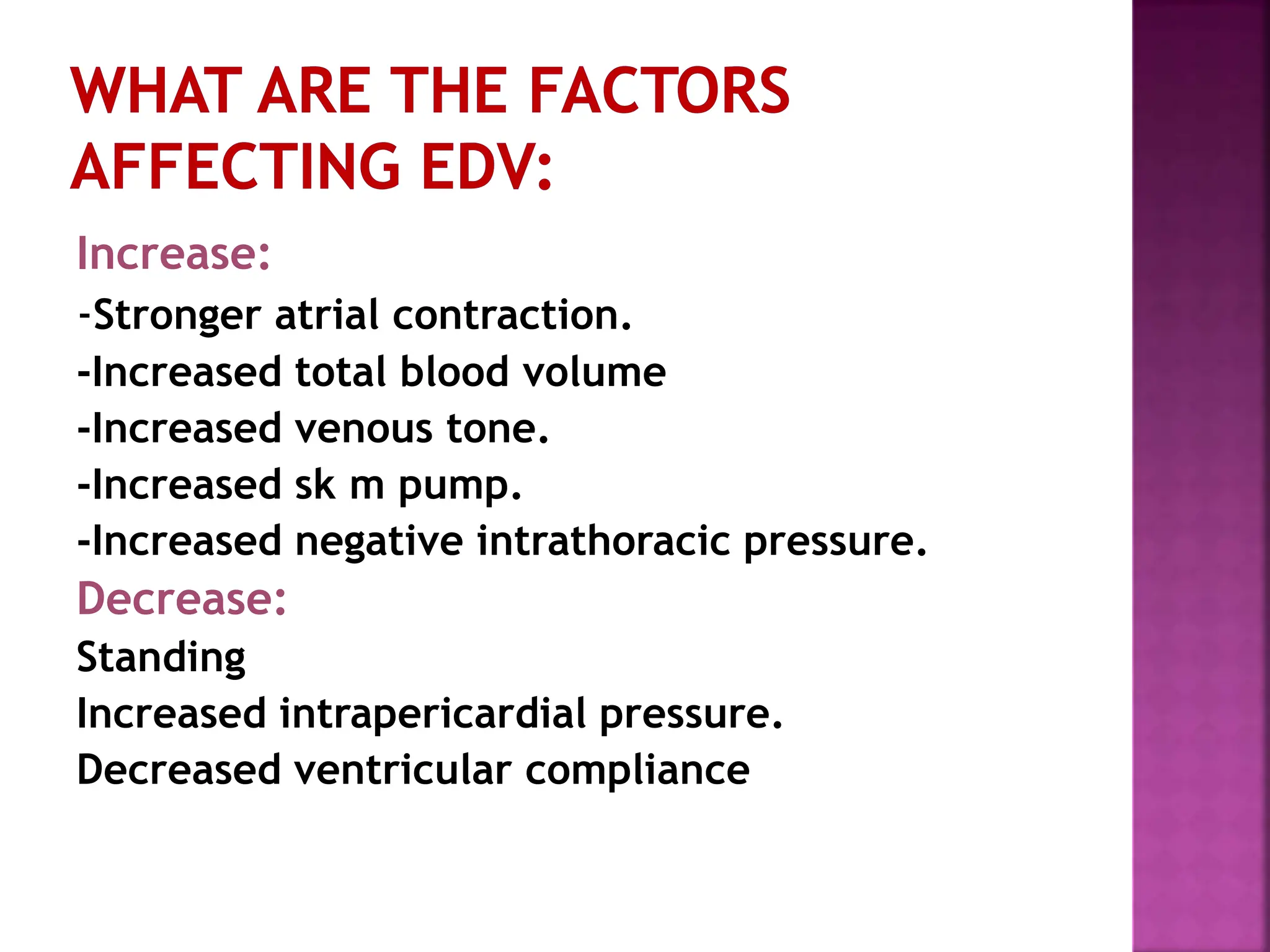 Increase:
-Stronger atrial contraction.
-Increased total blood volume
-Increased venous tone.
-Increased sk m pump.
-Increased negative intrathoracic pressure.
Decrease:
Standing
Increased intrapericardial pressure.
Decreased ventricular compliance
 