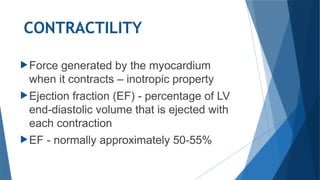 CONTRACTILITY
Force generated by the myocardium
when it contracts – inotropic property
Ejection fraction (EF) - percentage of LV
end-diastolic volume that is ejected with
each contraction
EF - normally approximately 50-55%
 