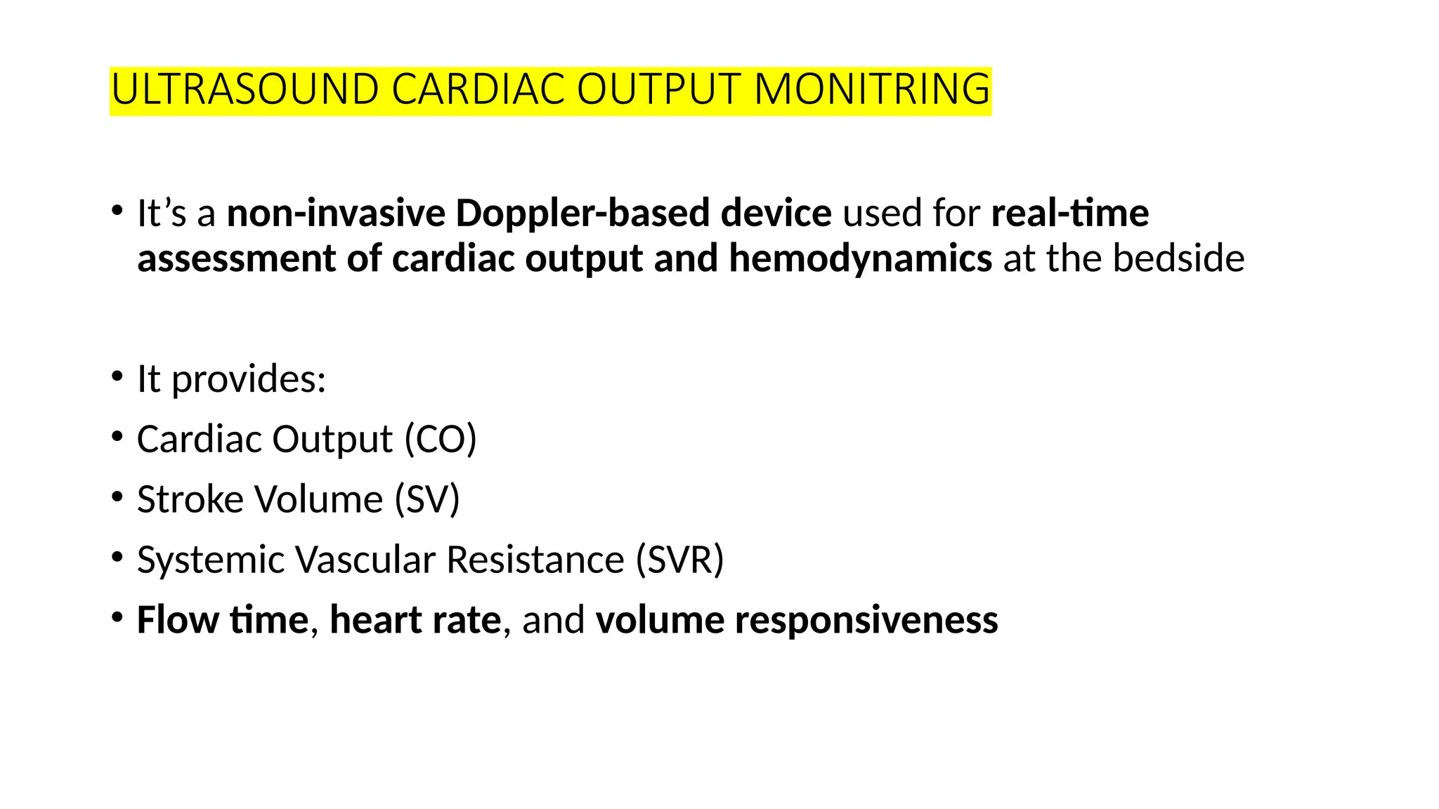 ULTRASOUND CARDIAC OUTPUT MONITRING
• It’s a non-invasive Doppler-based device used for real-time
assessment of cardiac output and hemodynamics at the bedside
• It provides:
• Cardiac Output (CO)
• Stroke Volume (SV)
• Systemic Vascular Resistance (SVR)
• Flow time, heart rate, and volume responsiveness
 