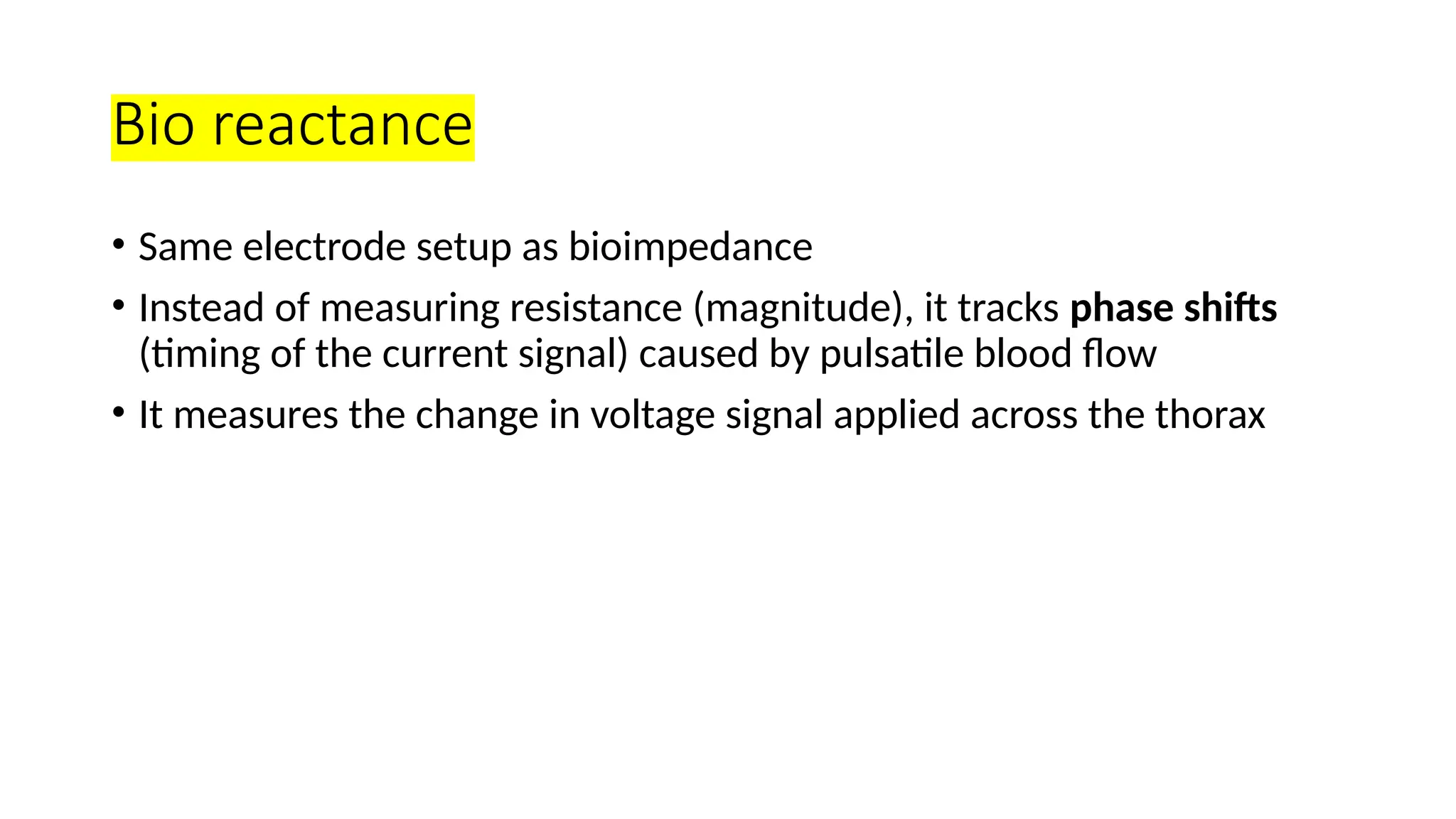Bio reactance
• Same electrode setup as bioimpedance
• Instead of measuring resistance (magnitude), it tracks phase shifts
(timing of the current signal) caused by pulsatile blood flow
• It measures the change in voltage signal applied across the thorax
 
