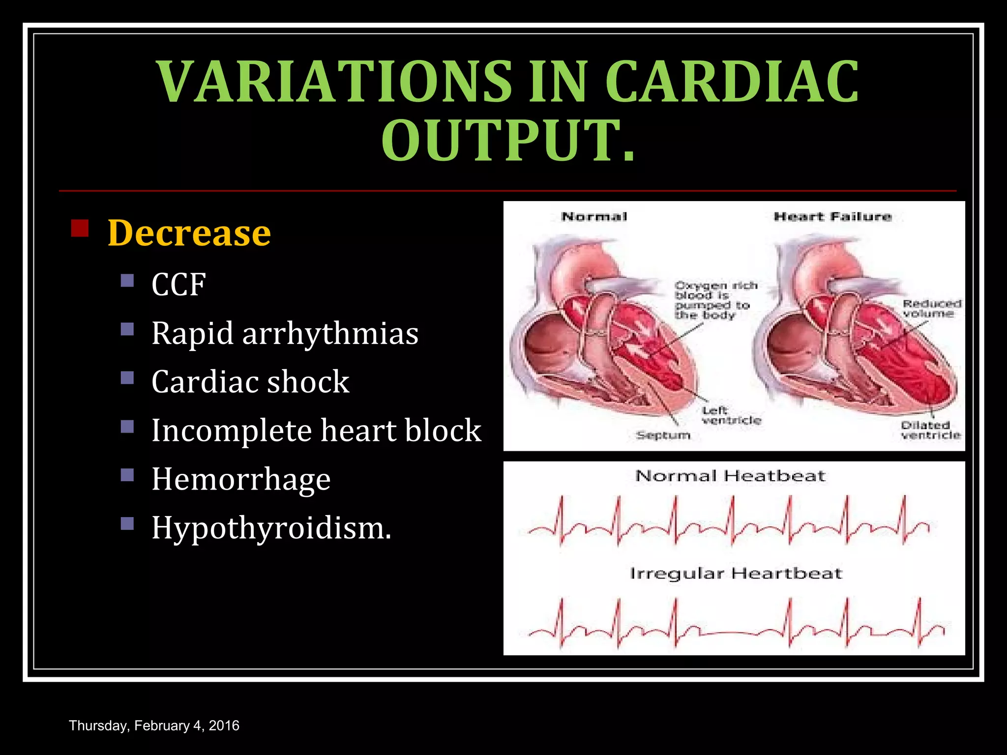 VARIATIONS IN CARDIAC
OUTPUT.
 Decrease
 CCF
 Rapid arrhythmias
 Cardiac shock
 Incomplete heart block
 Hemorrhage
 Hypothyroidism.
Thursday, February 4, 2016
 