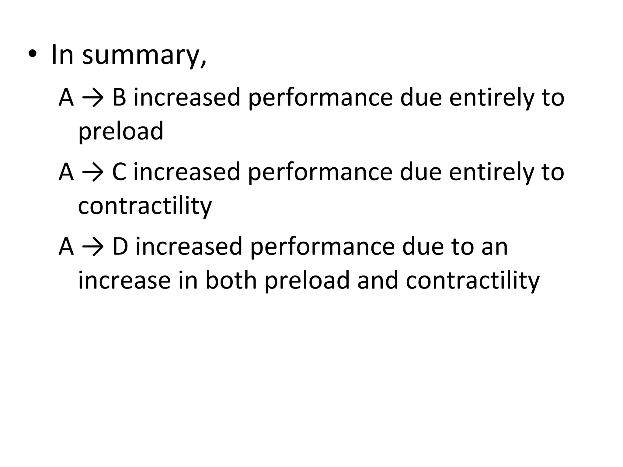 • In summary,
A → B increased performance due entirely to
preload
A → C increased performance due entirely to
contractility
A → D increased performance due to an
increase in both preload and contractility
 