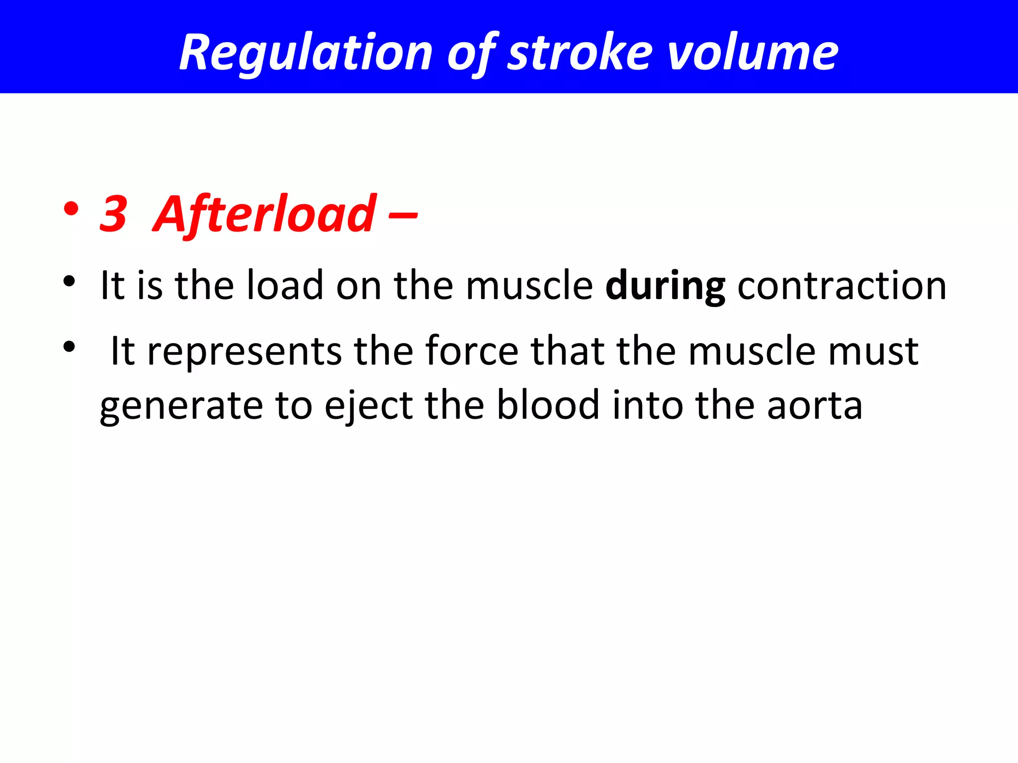 Regulation of stroke volume
• 3 Afterload –
• It is the load on the muscle during contraction
• It represents the force that the muscle must
generate to eject the blood into the aorta
 