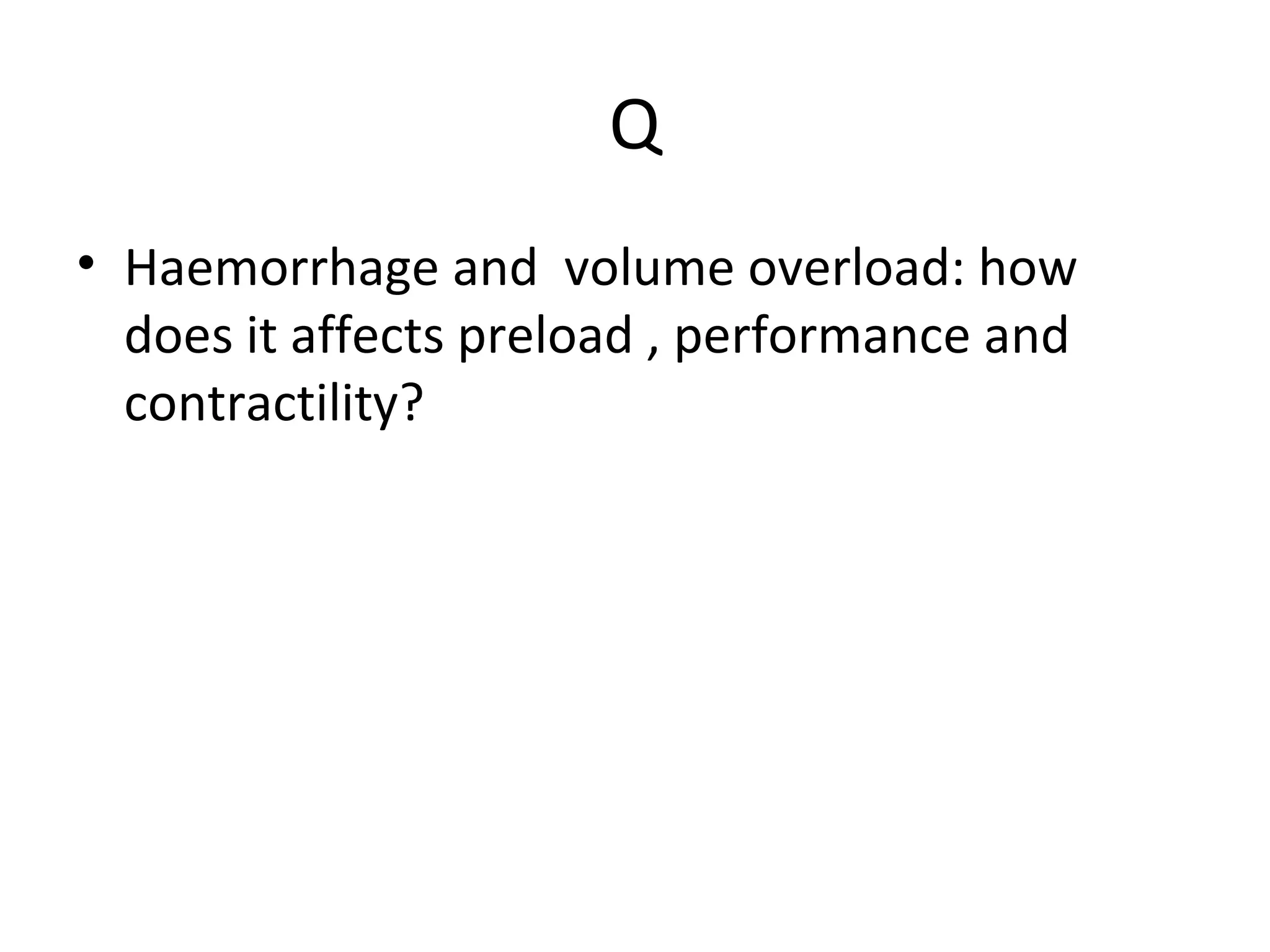 Q
• Haemorrhage and volume overload: how
does it affects preload , performance and
contractility?
 