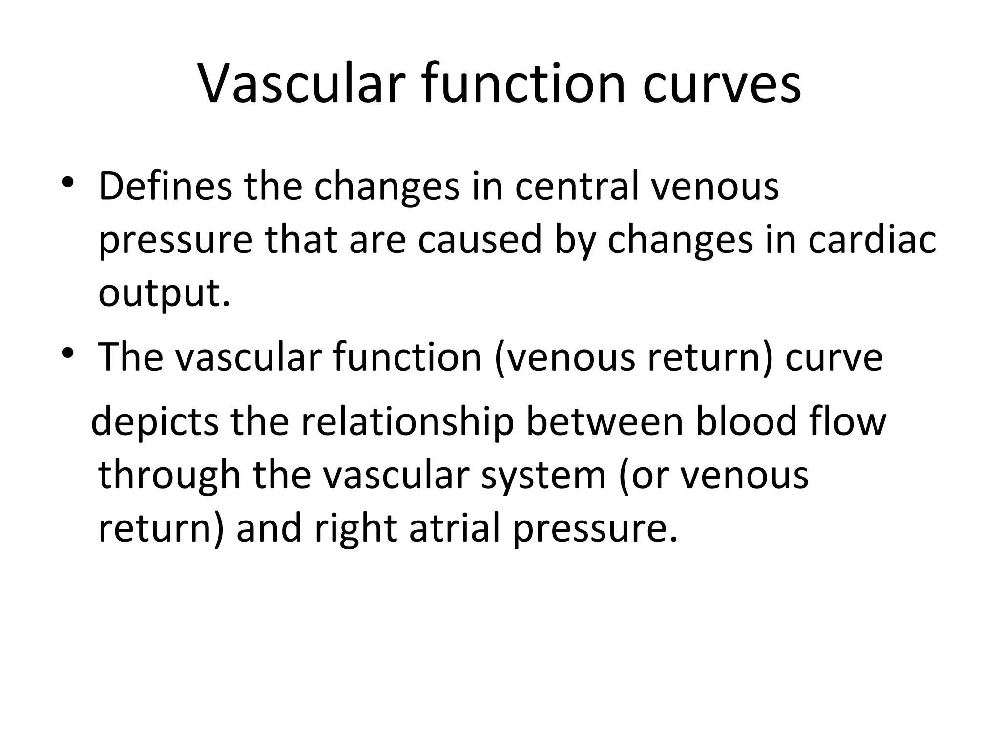 Vascular function curves
• Defines the changes in central venous
pressure that are caused by changes in cardiac
output.
• The vascular function (venous return) curve
depicts the relationship between blood flow
through the vascular system (or venous
return) and right atrial pressure.
 