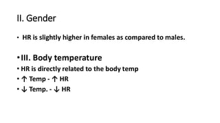 II. Gender
• HR is slightly higher in females as compared to males.
•III. Body temperature
• HR is directly related to the body temp
• ↑ Temp - ↑ HR
• ↓ Temp. - ↓ HR
 