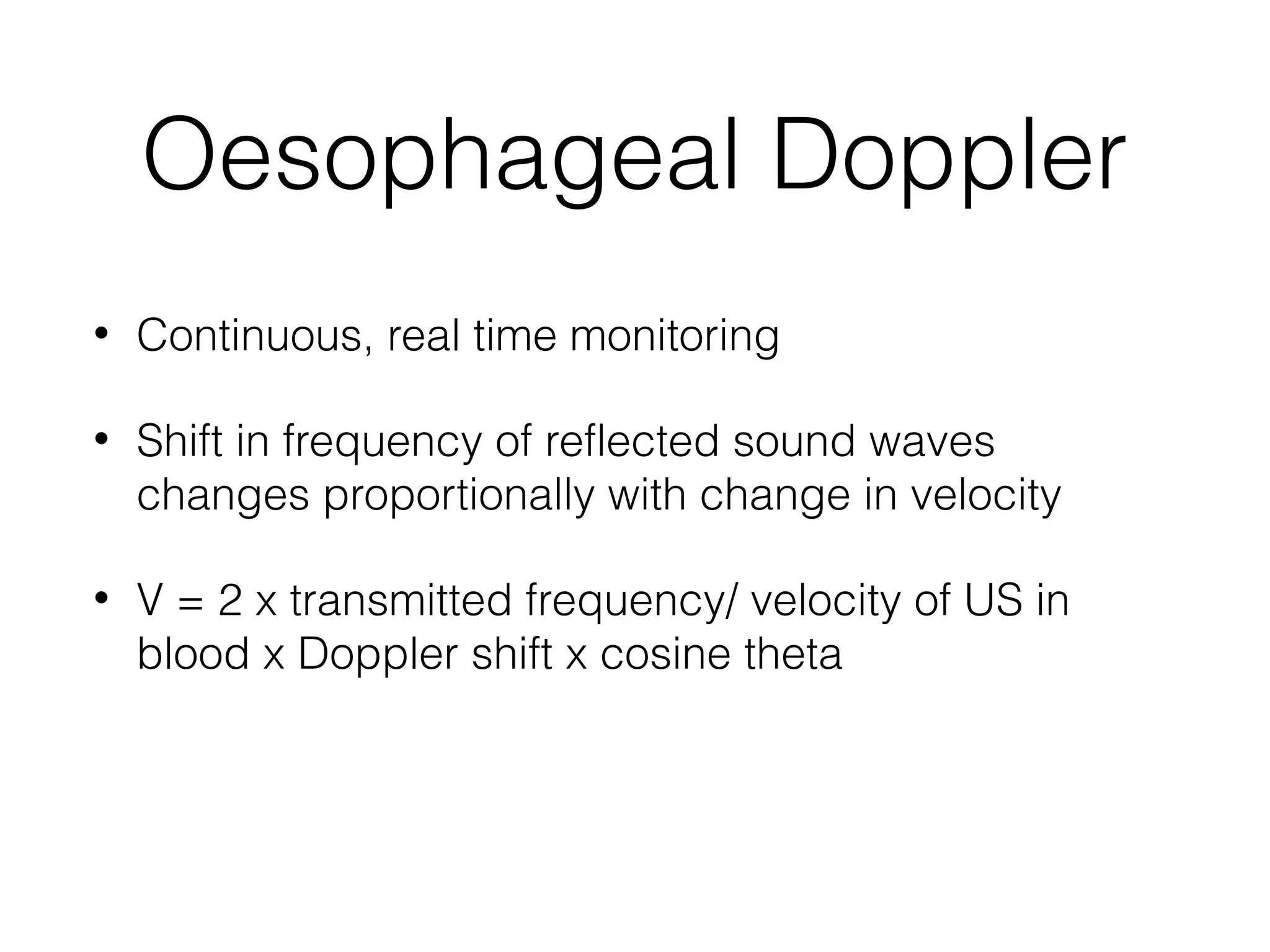 Oesophageal Doppler
•

Continuous, real time monitoring

•

Shift in frequency of reflected sound waves
changes proportionally with change in velocity

•

V = 2 x transmitted frequency/ velocity of US in
blood x Doppler shift x cosine theta

 