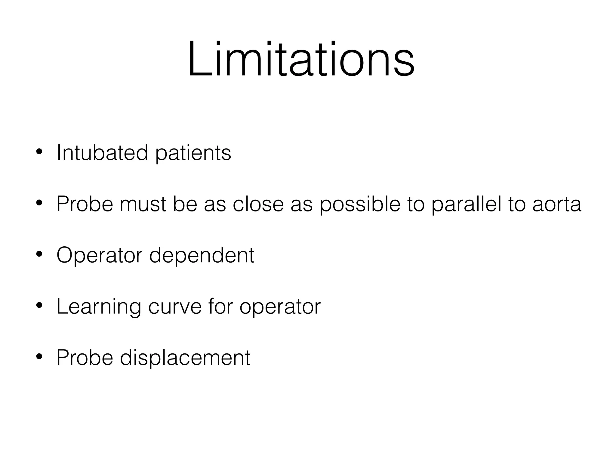 Limitations
•

Intubated patients

•

Probe must be as close as possible to parallel to aorta

•

Operator dependent

•

Learning curve for operator

•

Probe displacement

 
