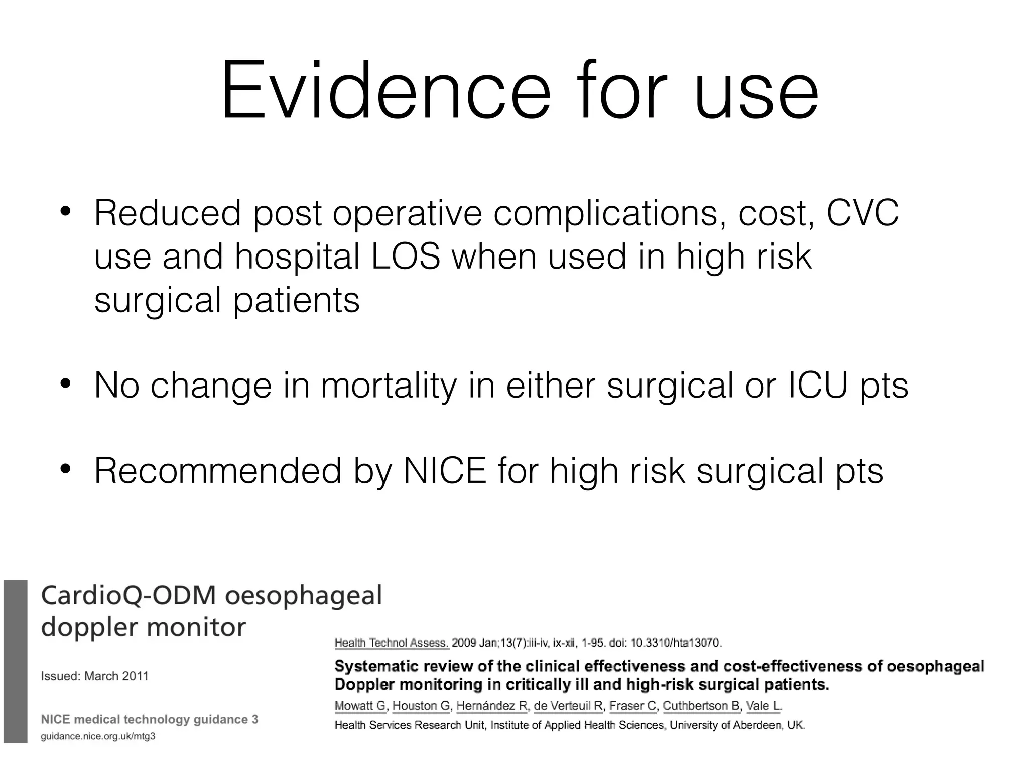 Evidence for use
•

Reduced post operative complications, cost, CVC
use and hospital LOS when used in high risk
surgical patients

•

No change in mortality in either surgical or ICU pts

•

Recommended by NICE for high risk surgical pts

 