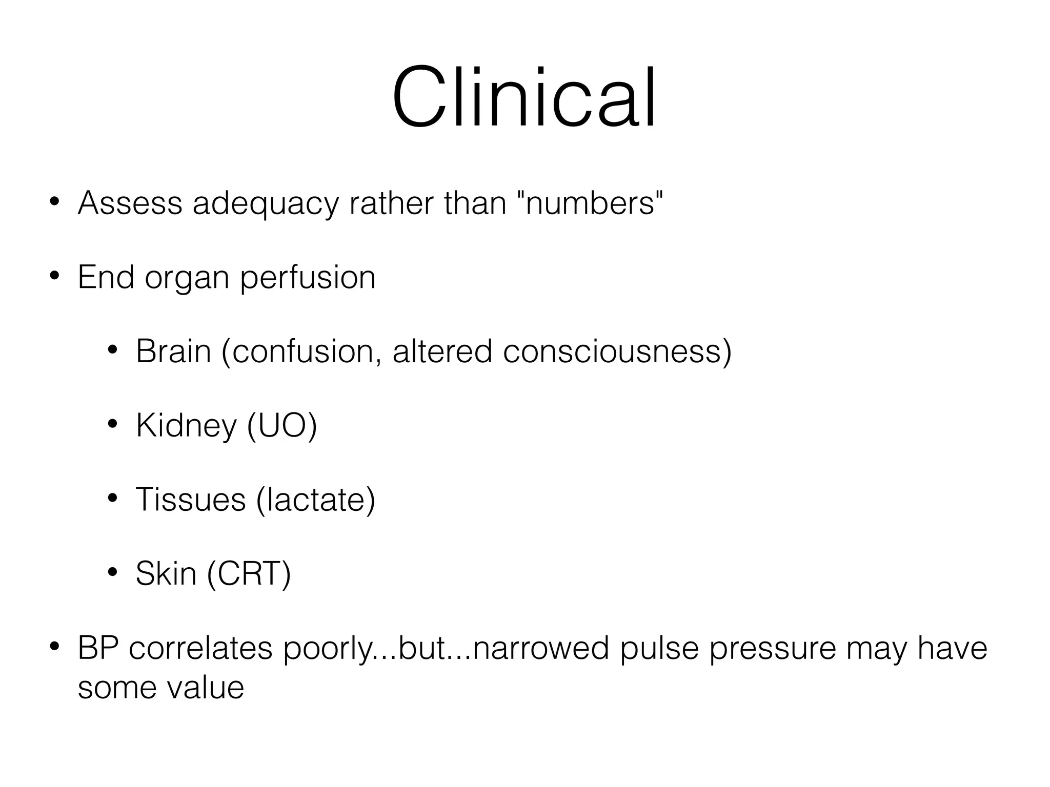 Clinical
•

Assess adequacy rather than "numbers"

•

End organ perfusion
•
•

Kidney (UO)

•

Tissues (lactate)

•
•

Brain (confusion, altered consciousness)

Skin (CRT)

BP correlates poorly...but...narrowed pulse pressure may have
some value

 
