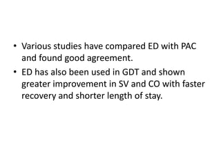 • Various studies have compared ED with PAC
and found good agreement.
• ED has also been used in GDT and shown
greater improvement in SV and CO with faster
recovery and shorter length of stay.
 
